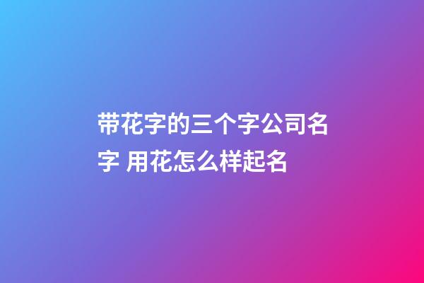 带花字的三个字公司名字 用花怎么样起名